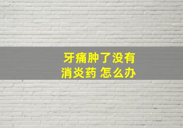 牙痛肿了没有消炎药 怎么办